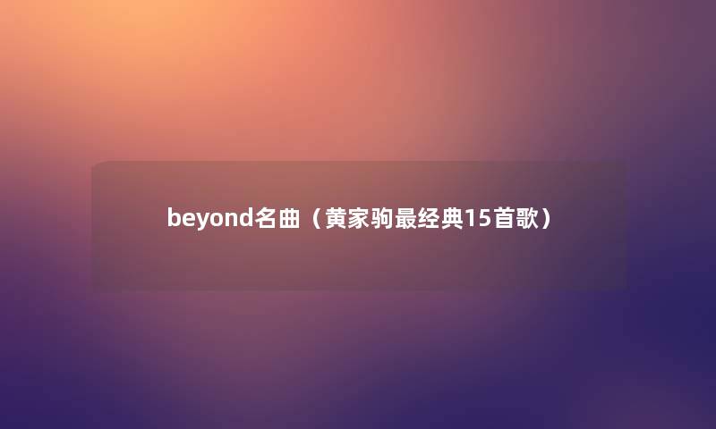 beyond名曲(黄家驹经典15首歌) beyond名曲(黄家驹经典15首歌)