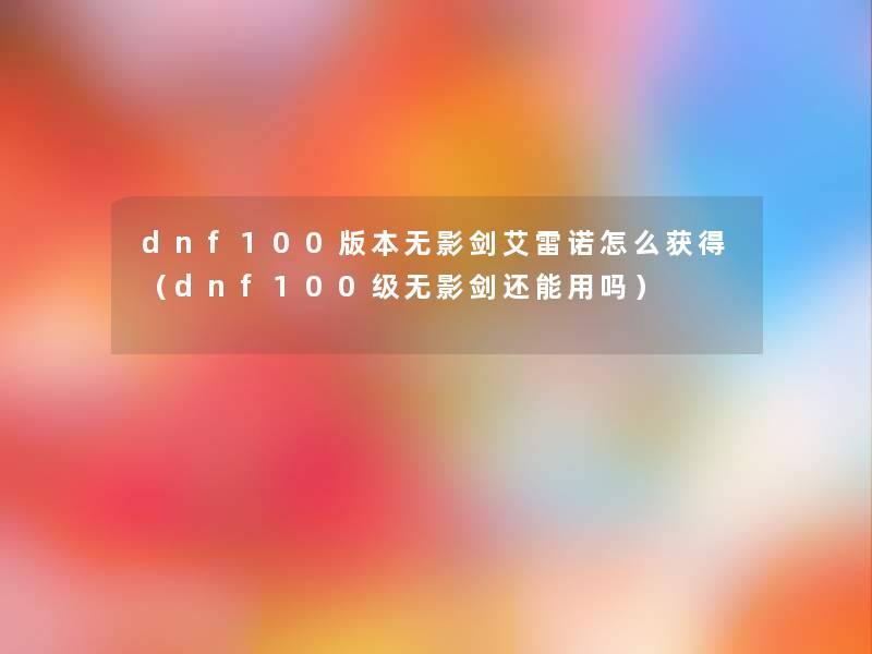 dnf100版本无影剑艾雷诺怎么获得(dnf100级无影剑还能用吗) dnf100版本无影剑艾雷诺怎么获得(dnf100级无影剑还能用吗)