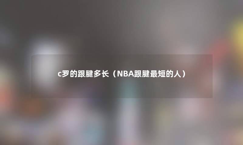 c罗的跟腱多长(NBA跟腱短的人) c罗的跟腱多长(NBA跟腱短的人)