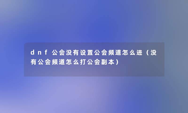 dnf公会没有设置公会频道怎么进(没有公会频道怎么打公会副本) dnf公会没有设置公会频道怎么进(没有公会频道怎么打公会副本)
