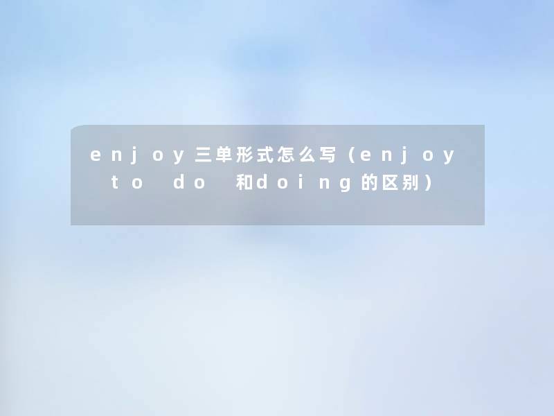 enjoy三单形式怎么写(enjoy to do 和doing的区别) enjoy三单形式怎么写(enjoy to do 和doing的区别)