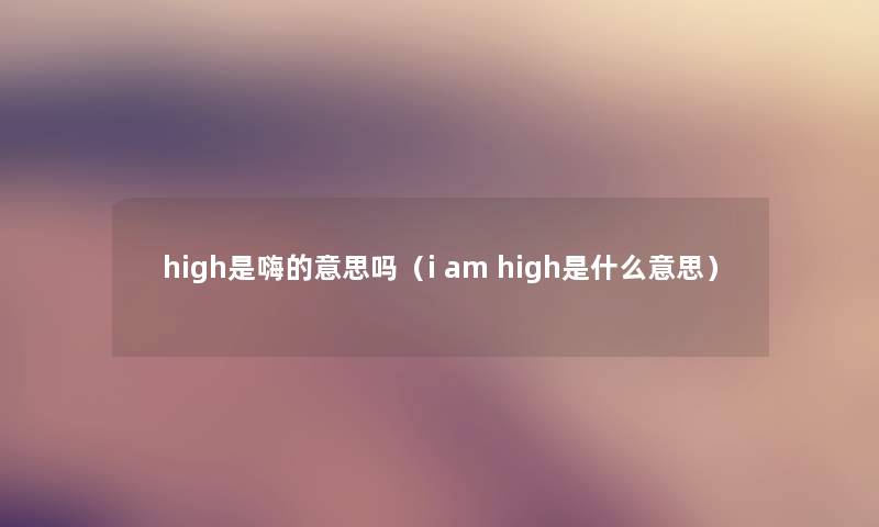 high是嗨的意思吗(i am high是什么意思) high是嗨的意思吗(i am high是什么意思)