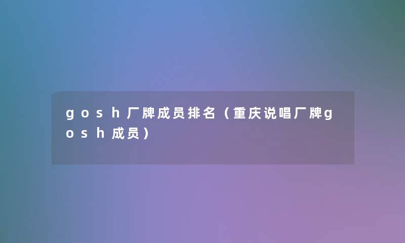 gosh厂牌成员推荐(重庆说唱厂牌gosh成员) gosh厂牌成员推荐(重庆说唱厂牌gosh成员)
