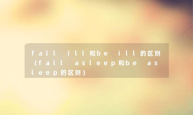 fall ill和be ill的区别(fall asleep和be asleep的区别) fall ill和be ill的区别(fall asleep和be asleep的区别)