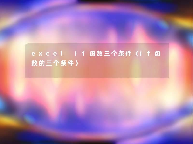 excel if函数三个条件(if函数的三个条件) excel if函数三个条件(if函数的三个条件)