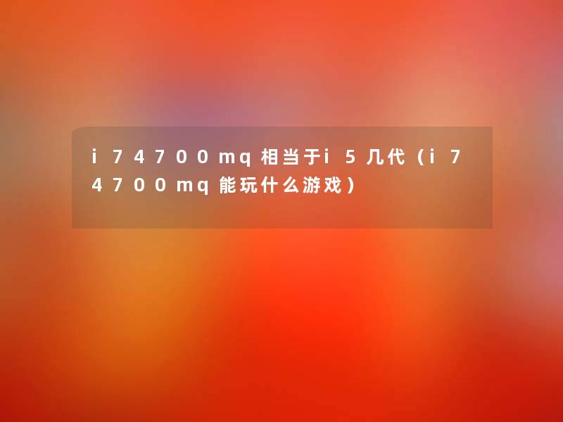 i74700mq相当于i5几代(i74700mq能玩什么游戏) i74700mq相当于i5几代(i74700mq能玩什么游戏)