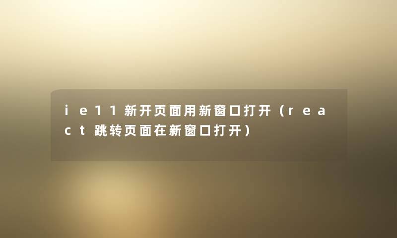 ie11新开页面用新窗口打开(react跳转页面在新窗口打开) ie11新开页面用新窗口打开(react跳转页面在新窗口打开)