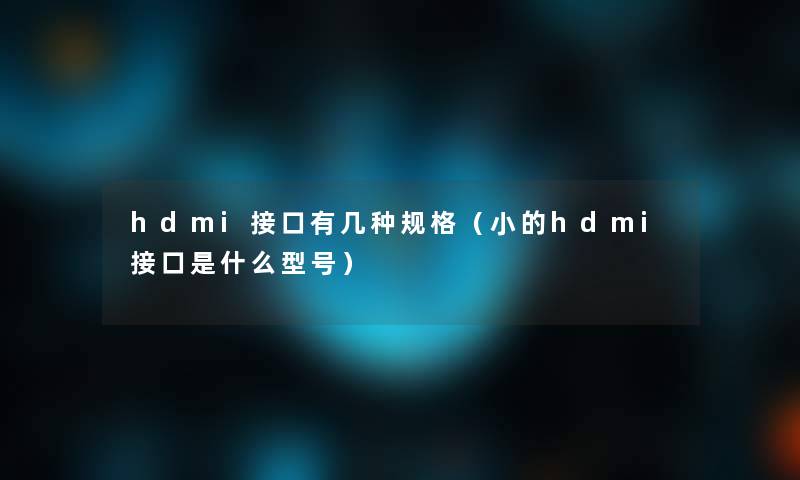 hdmi接口有几种规格(小的hdmi接口是什么型号) hdmi接口有几种规格(小的hdmi接口是什么型号)