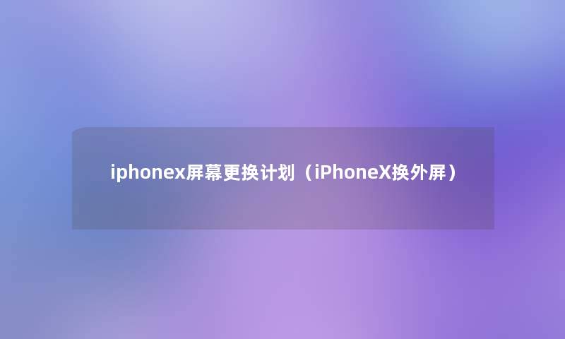 iphonex屏幕更换计划(iPhoneX换外屏) iphonex屏幕更换计划(iPhoneX换外屏)