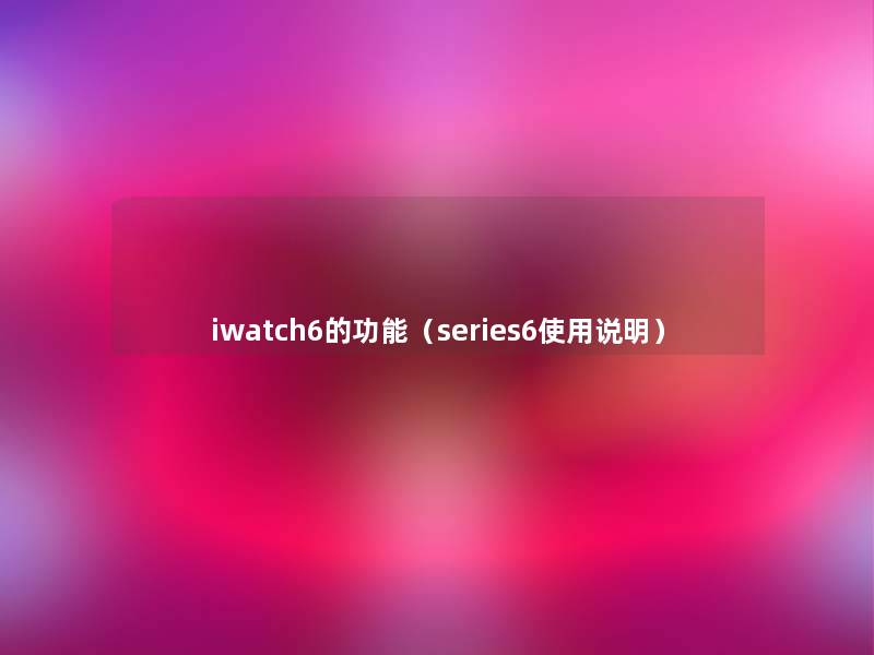 iwatch6的功能(series6使用说明) iwatch6的功能(series6使用说明)