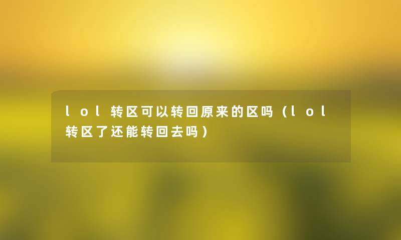 lol转区可以转回原来的区吗(lol转区了还能转回去吗) lol转区可以转回原来的区吗(lol转区了还能转回去吗)