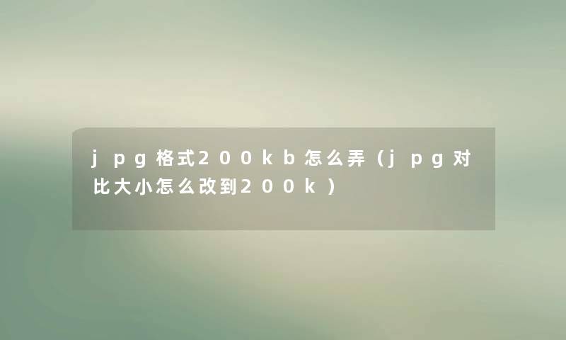 jpg格式200kb怎么弄(jpg对比大小怎么改到200k) jpg格式200kb怎么弄(jpg对比大小怎么改到200k)
