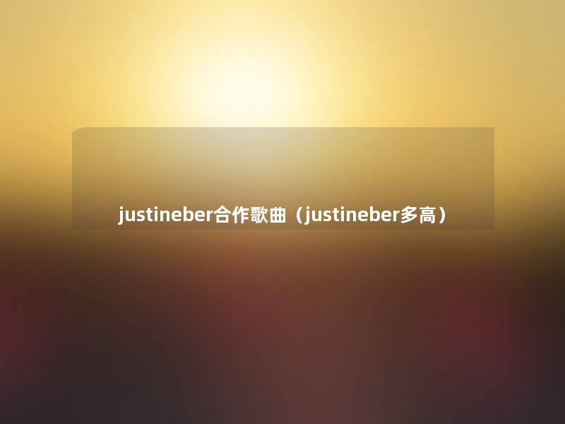 justineber合作歌曲(justineber多高) justineber合作歌曲(justineber多高)