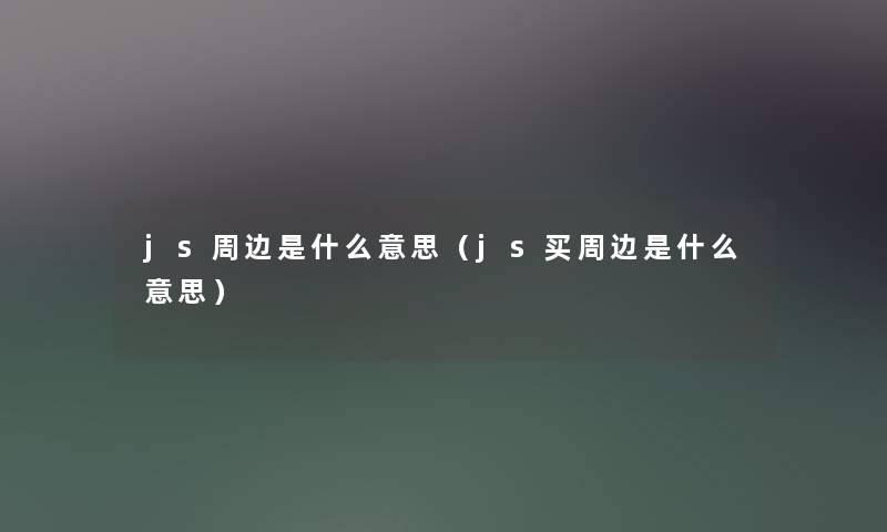 js周边是什么意思(js买周边是什么意思) js周边是什么意思(js买周边是什么意思)