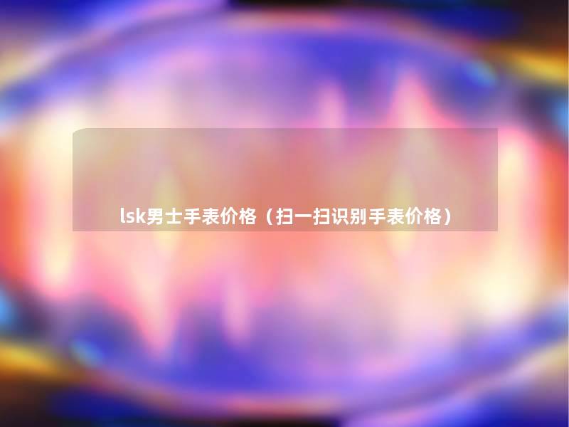lsk男士手表价格(扫一扫识别手表价格) lsk男士手表价格(扫一扫识别手表价格)