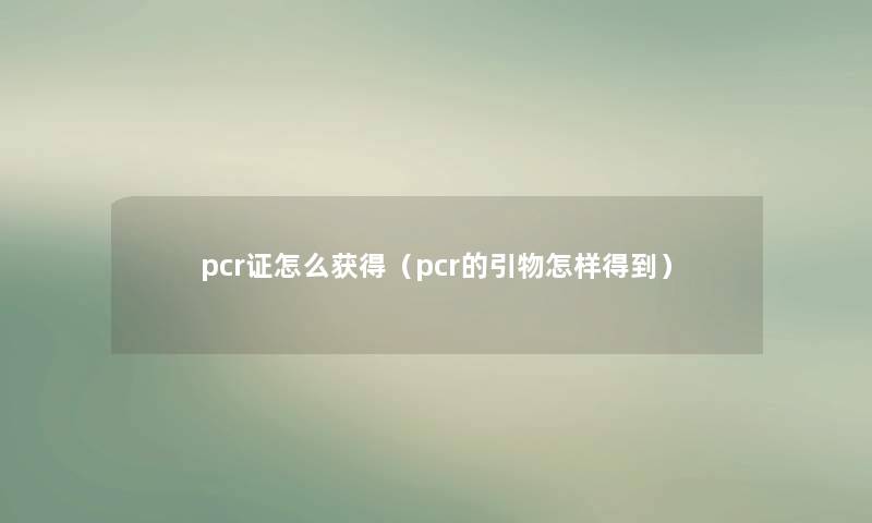pcr证怎么获得(pcr的引物怎样得到) pcr证怎么获得(pcr的引物怎样得到)