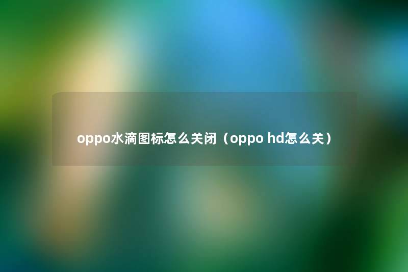 oppo水滴图标怎么关闭(oppo hd怎么关) oppo水滴图标怎么关闭(oppo hd怎么关)