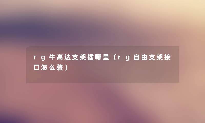 rg牛高达支架插哪里(rg自由支架接口怎么装) rg牛高达支架插哪里(rg自由支架接口怎么装)