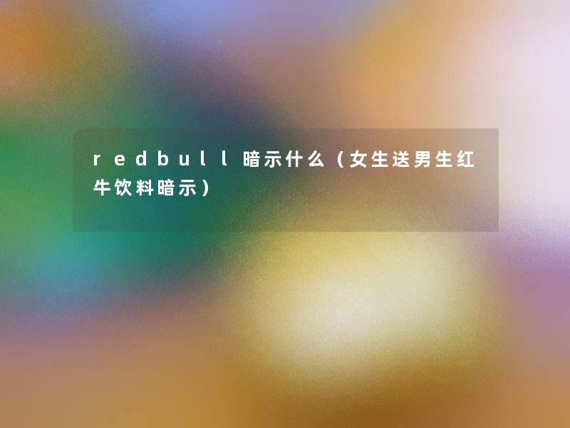 redbull暗示什么(女生送男生红牛饮料暗示) redbull暗示什么(女生送男生红牛饮料暗示)
