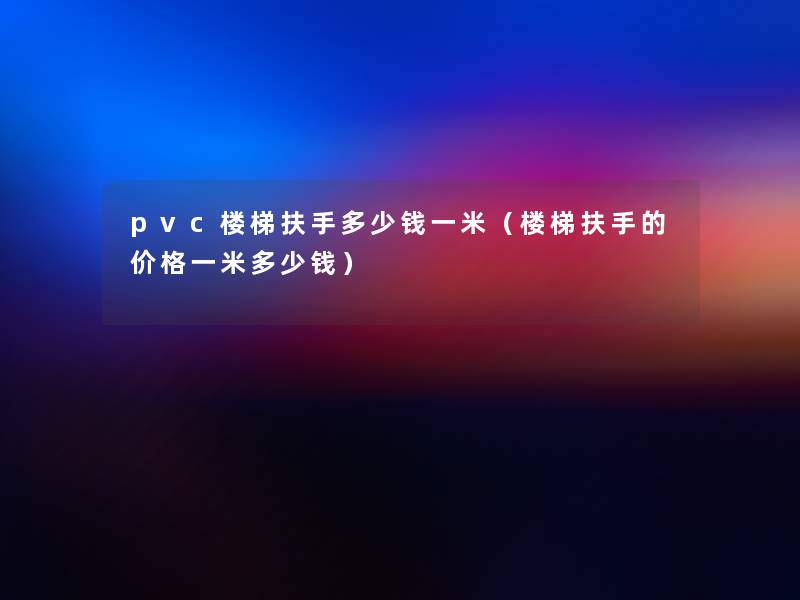pvc楼梯扶手多少钱一米(楼梯扶手的价格一米多少钱) pvc楼梯扶手多少钱一米(楼梯扶手的价格一米多少钱)