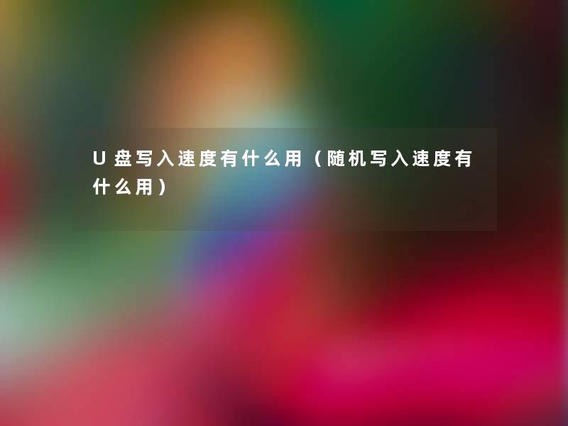 U盘写入速度有什么用(写入速度有什么用) U盘写入速度有什么用(写入速度有什么用)