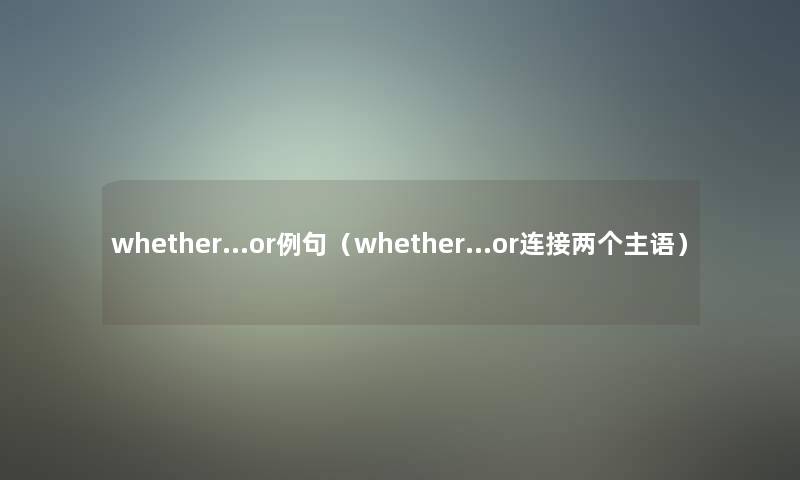 whether…or例句(whether…or连接两个主语) whether…or例句(whether…or连接两个主语)