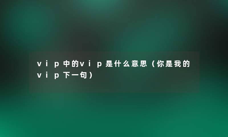 vip中的vip是什么意思(你是我的vip下一句) vip中的vip是什么意思(你是我的vip下一句)