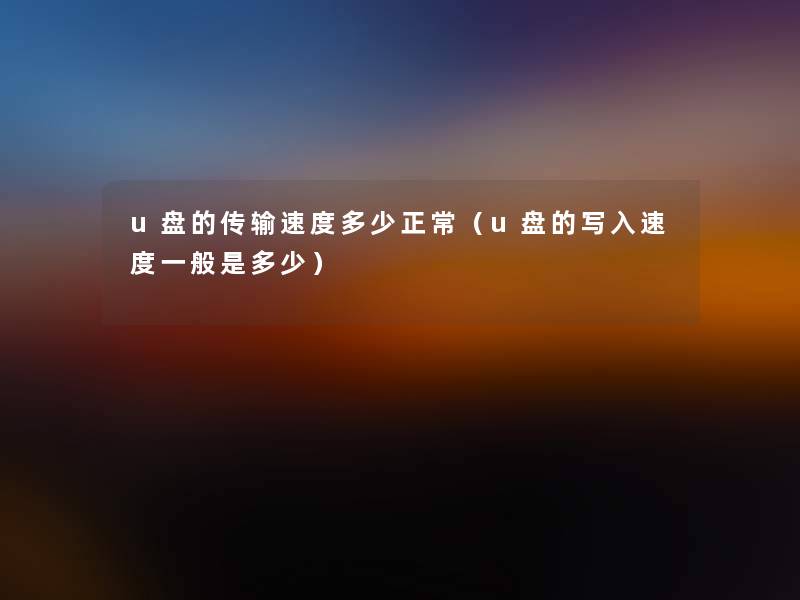 u盘的传输速度多少正常(u盘的写入速度一般是多少) u盘的传输速度多少正常(u盘的写入速度一般是多少)