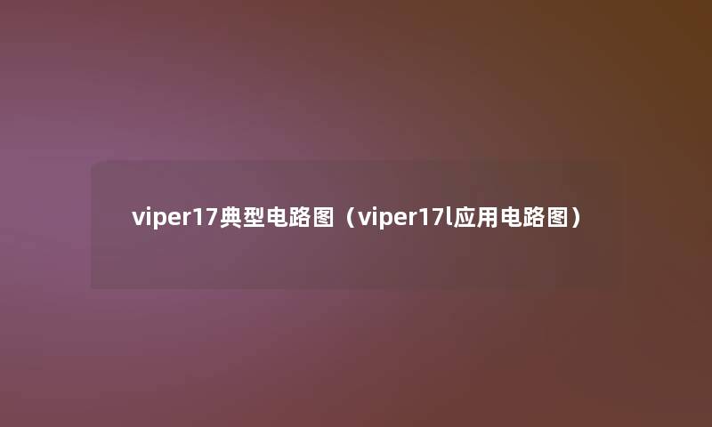 viper17典型电路图(viper17l应用电路图) viper17典型电路图(viper17l应用电路图)