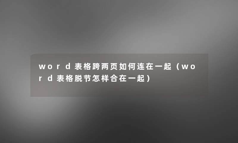 word表格跨两页如何连在一起(word表格脱节怎样合在一起) word表格跨两页如何连在一起(word表格脱节怎样合在一起)