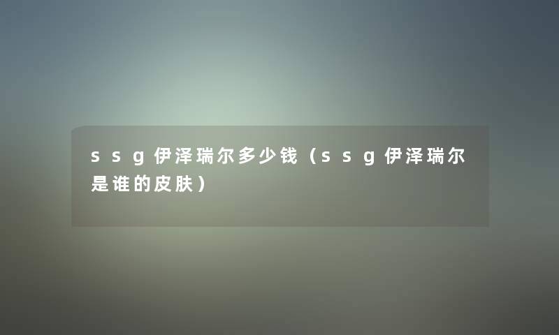 ssg伊泽瑞尔多少钱(ssg伊泽瑞尔是谁的皮肤) ssg伊泽瑞尔多少钱(ssg伊泽瑞尔是谁的皮肤)