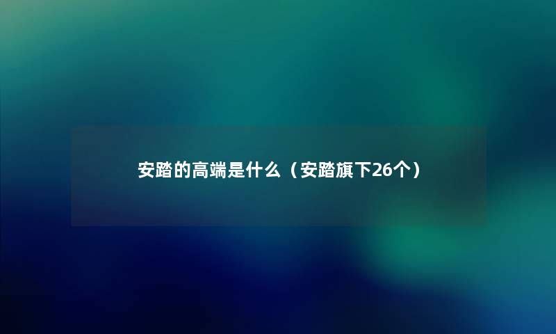 安踏的高端是什么(安踏旗下26个) 安踏的高端是什么(安踏旗下26个)