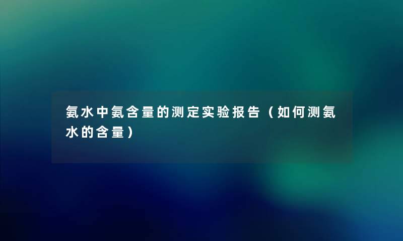 氨水中氨含量的测定实验报告(如何测氨水的含量) 氨水中氨含量的测定实验报告(如何测氨水的含量)