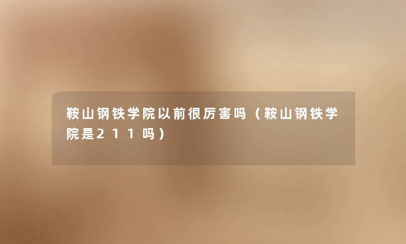 鞍山钢铁学院以前很厉害吗(鞍山钢铁学院是211吗) 鞍山钢铁学院以前很厉害吗(鞍山钢铁学院是211吗)