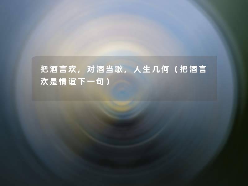 把酒言欢,对酒当歌,人生几何(把酒言欢是情谊下一句) 把酒言欢,对酒当歌,人生几何(把酒言欢是情谊下一句)