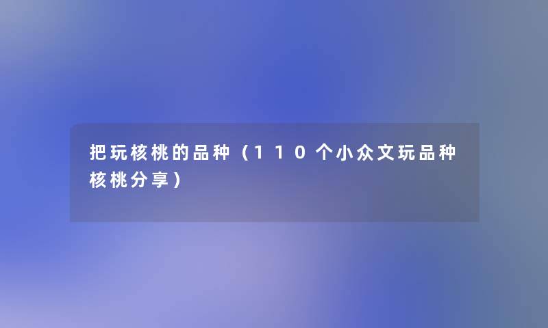 把玩核桃的品种(110个小众文玩品种核桃分享) 把玩核桃的品种(110个小众文玩品种核桃分享)