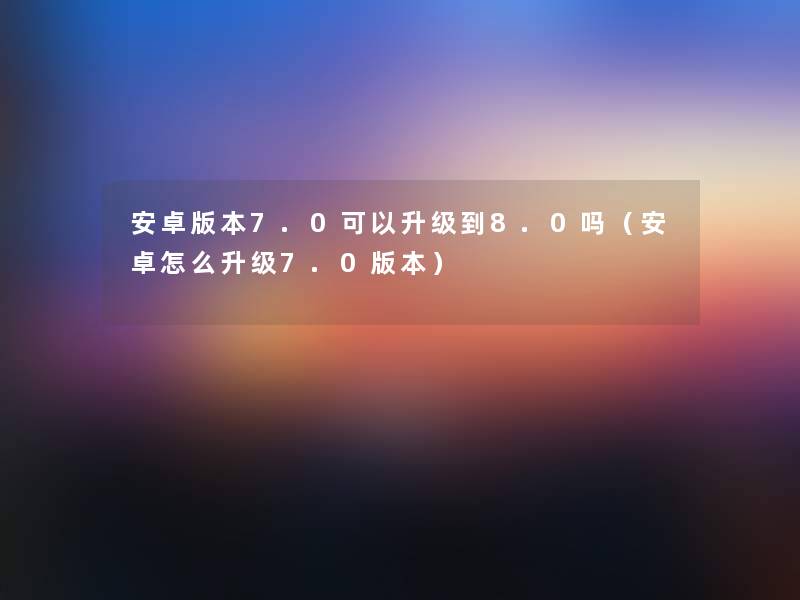 安卓版本7.0可以升级到8.0吗(安卓怎么升级7.0版本) 安卓版本7.0可以升级到8.0吗(安卓怎么升级7.0版本)