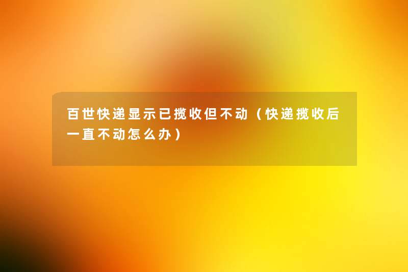 百世快递显示已揽收但不动(快递揽收后一直不动怎么办) 百世快递显示已揽收但不动(快递揽收后一直不动怎么办)