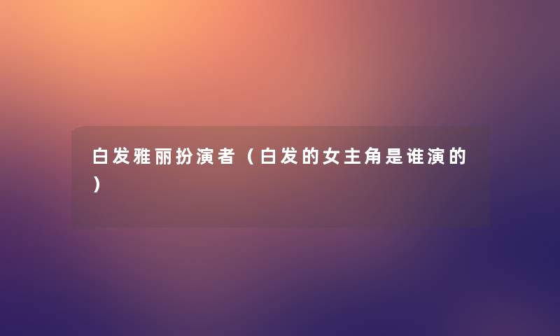 白发雅丽扮演者(白发的女主角是谁演的) 白发雅丽扮演者(白发的女主角是谁演的)