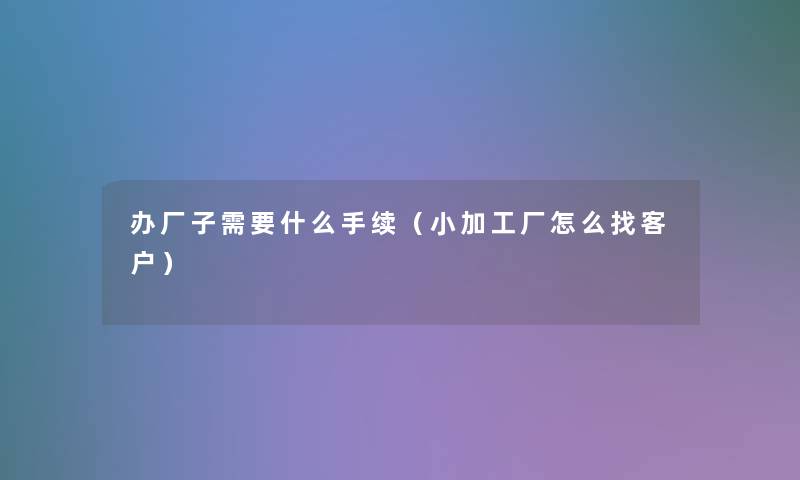 办厂子需要什么手续（小加工厂怎么找客户）