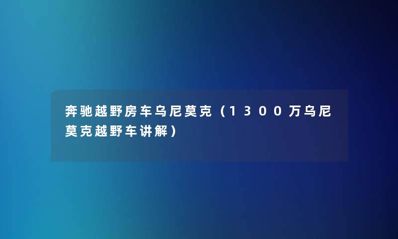 奔驰越野房车乌尼莫克(1300万乌尼莫克越野车讲解) 奔驰越野房车乌尼莫克(1300万乌尼莫克越野车讲解)