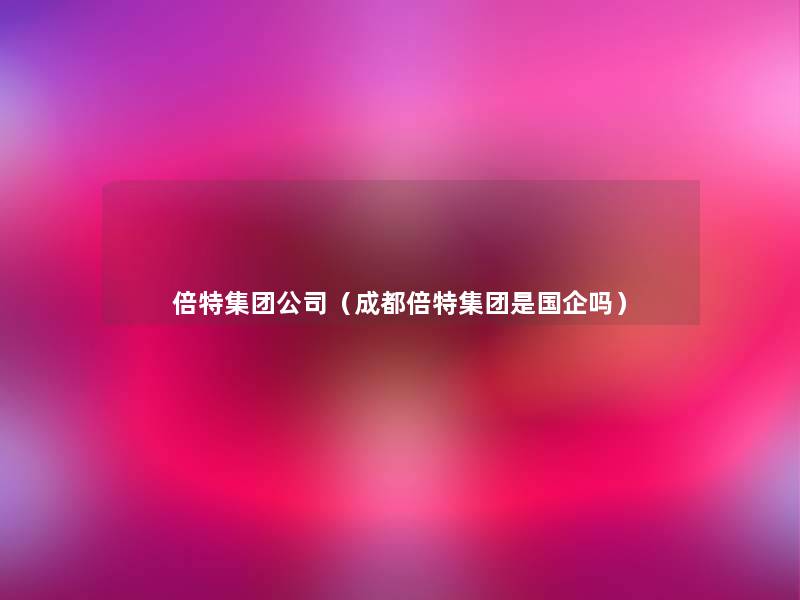 倍特集团公司(成都倍特集团是国企吗) 倍特集团公司(成都倍特集团是国企吗)