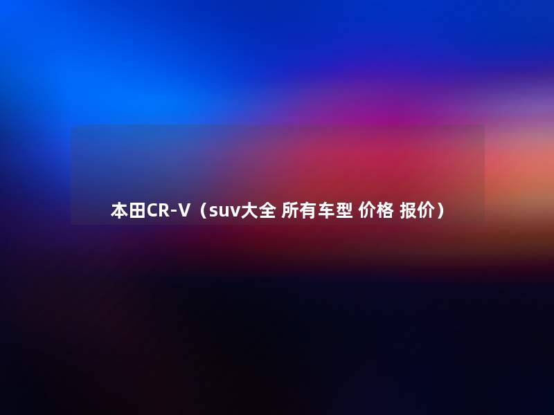 本田CR-V(suv大全 所有车型 价格 报价) 本田CR-V(suv大全 所有车型 价格 报价)