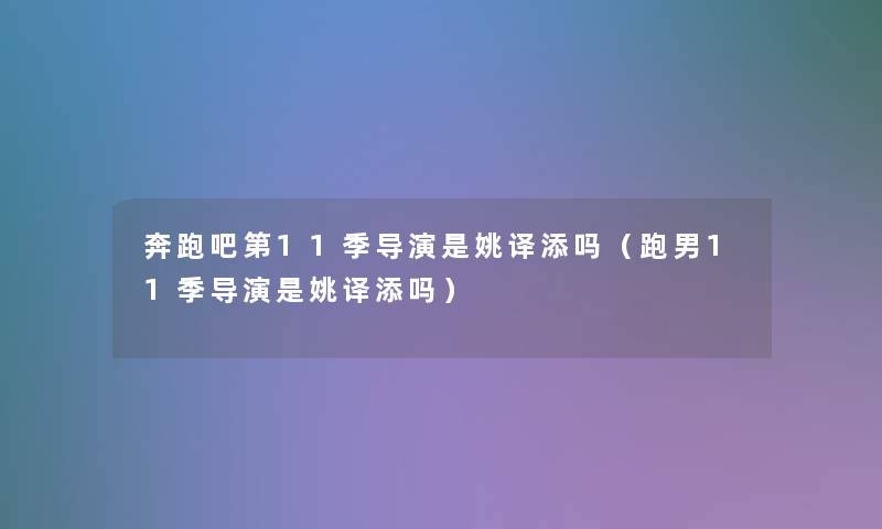 奔跑吧第11季导演是姚译添吗（跑男11季导演是姚译添吗）