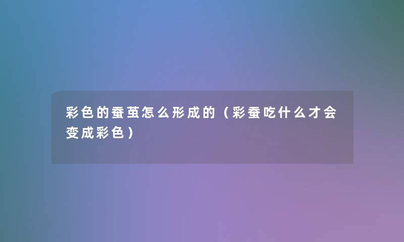 彩色的蚕茧怎么形成的(彩蚕吃什么才会变成彩色) 彩色的蚕茧怎么形成的(彩蚕吃什么才会变成彩色)
