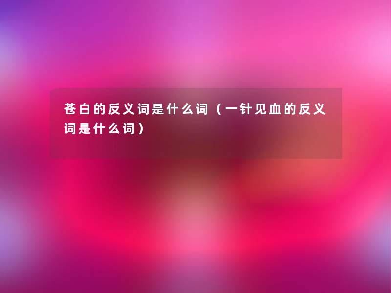 苍白的反义词是什么词(一针见血的反义词是什么词) 苍白的反义词是什么词(一针见血的反义词是什么词)