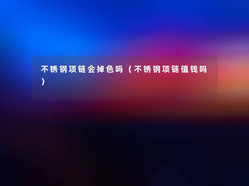 不锈钢项链会掉色吗(不锈钢项链值钱吗) 不锈钢项链会掉色吗(不锈钢项链值钱吗)