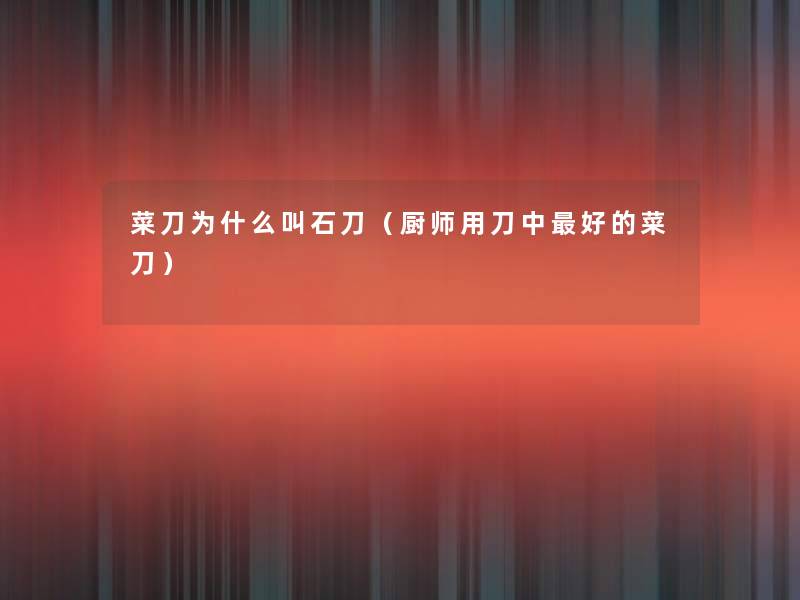 菜刀为什么叫石刀(厨师用刀中好的菜刀) 菜刀为什么叫石刀(厨师用刀中好的菜刀)