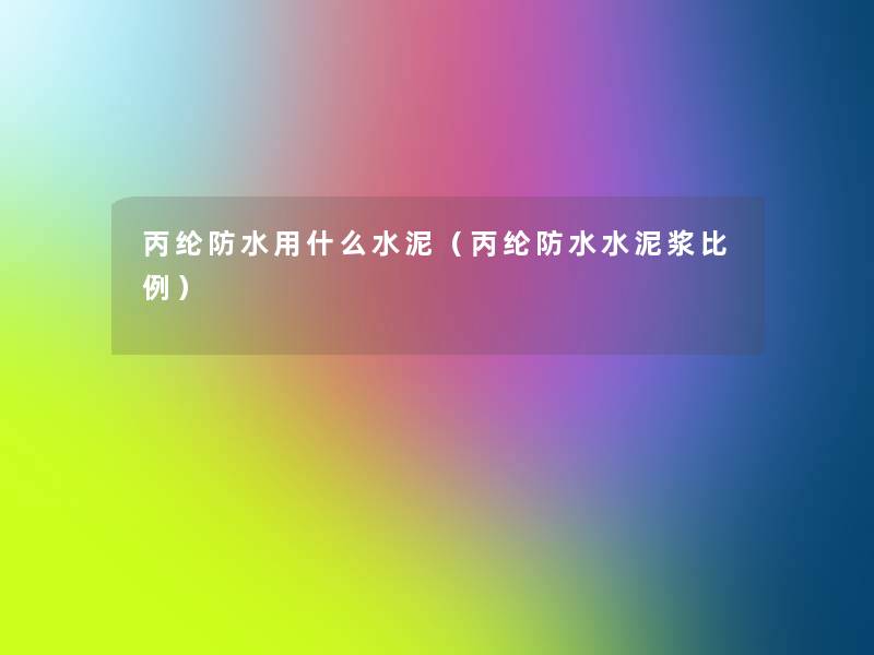 丙纶防水用什么水泥(丙纶防水水泥浆比例) 丙纶防水用什么水泥(丙纶防水水泥浆比例)