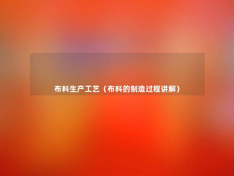 布料生产工艺(布料的制造过程讲解) 布料生产工艺(布料的制造过程讲解)